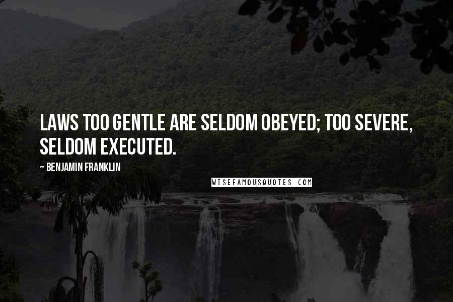 Benjamin Franklin Quotes: Laws too gentle are seldom obeyed; too severe, seldom executed.