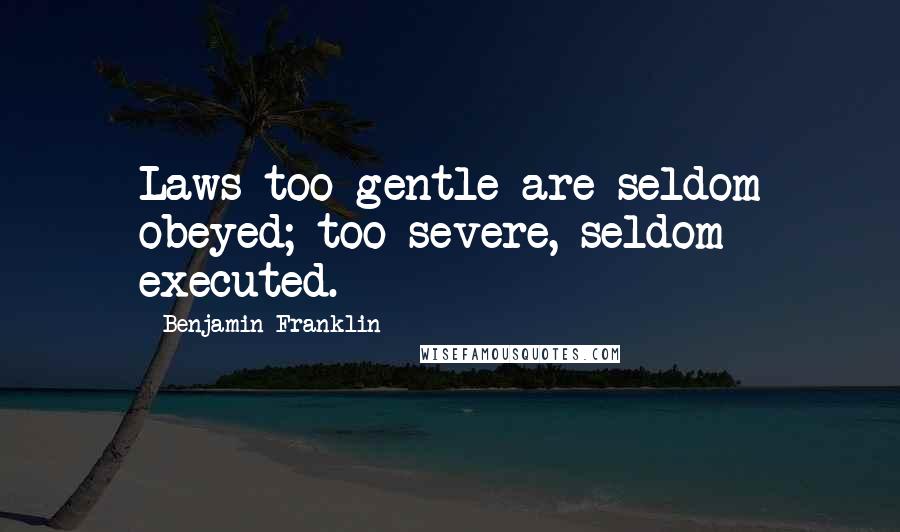 Benjamin Franklin Quotes: Laws too gentle are seldom obeyed; too severe, seldom executed.