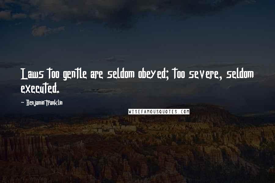 Benjamin Franklin Quotes: Laws too gentle are seldom obeyed; too severe, seldom executed.