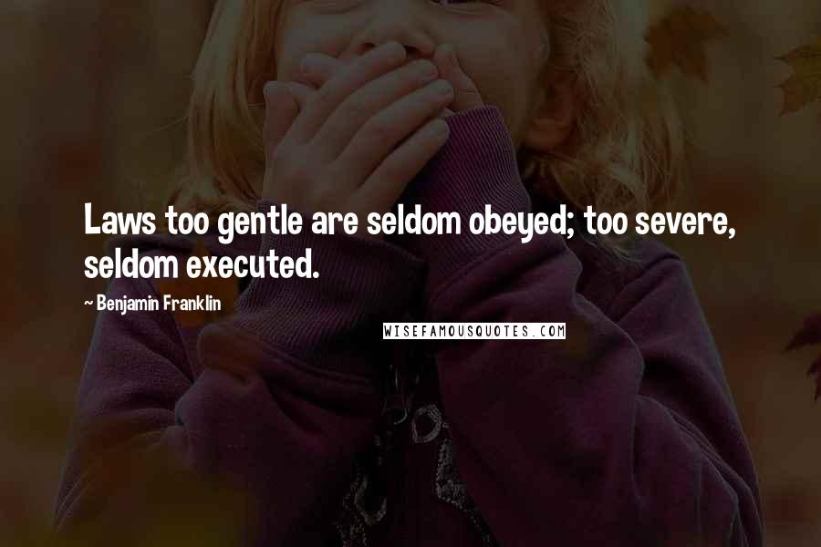 Benjamin Franklin Quotes: Laws too gentle are seldom obeyed; too severe, seldom executed.