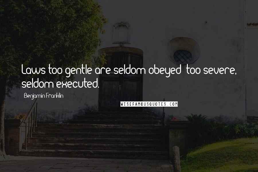 Benjamin Franklin Quotes: Laws too gentle are seldom obeyed; too severe, seldom executed.