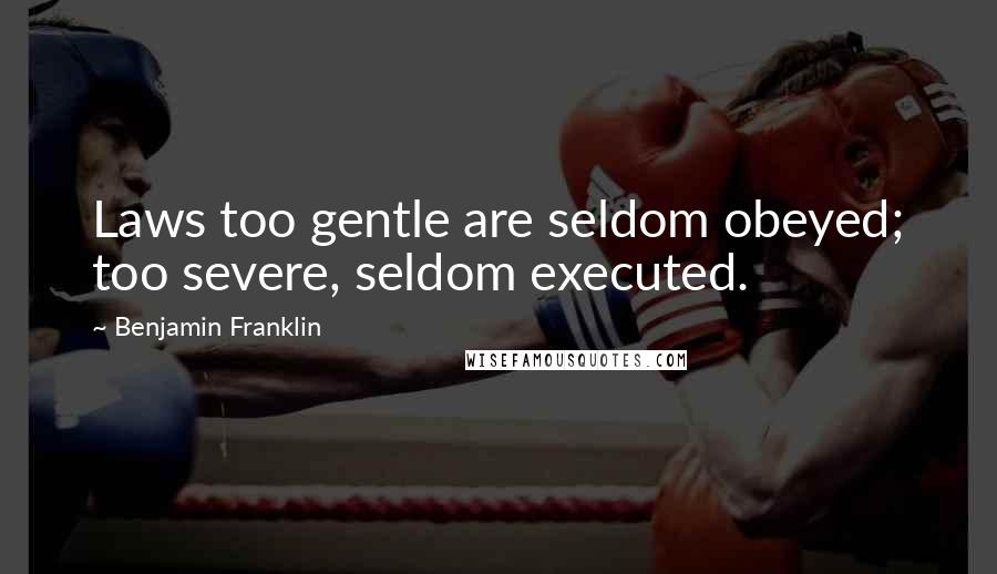 Benjamin Franklin Quotes: Laws too gentle are seldom obeyed; too severe, seldom executed.