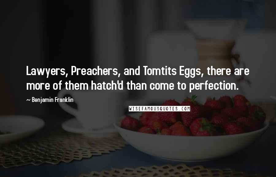 Benjamin Franklin Quotes: Lawyers, Preachers, and Tomtits Eggs, there are more of them hatch'd than come to perfection.