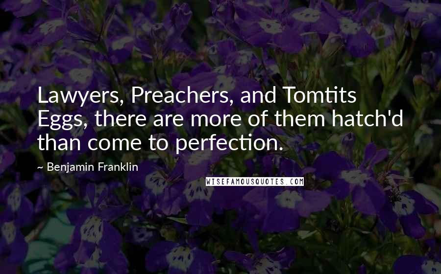 Benjamin Franklin Quotes: Lawyers, Preachers, and Tomtits Eggs, there are more of them hatch'd than come to perfection.