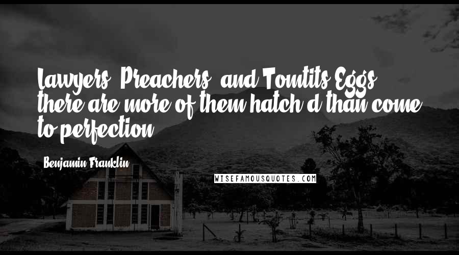 Benjamin Franklin Quotes: Lawyers, Preachers, and Tomtits Eggs, there are more of them hatch'd than come to perfection.