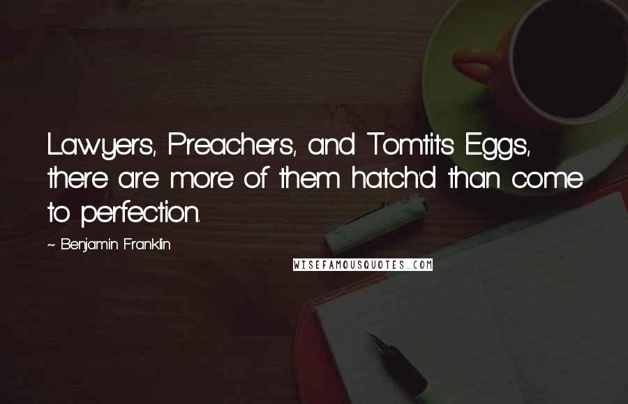 Benjamin Franklin Quotes: Lawyers, Preachers, and Tomtits Eggs, there are more of them hatch'd than come to perfection.