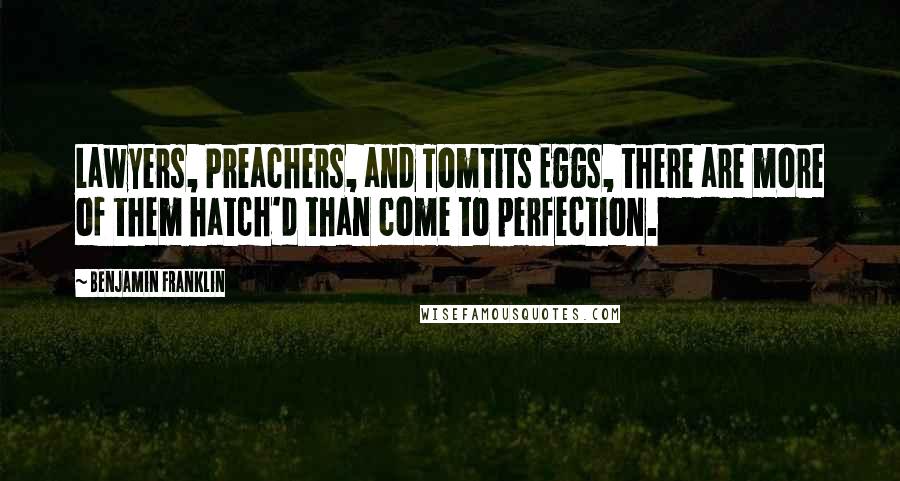 Benjamin Franklin Quotes: Lawyers, Preachers, and Tomtits Eggs, there are more of them hatch'd than come to perfection.