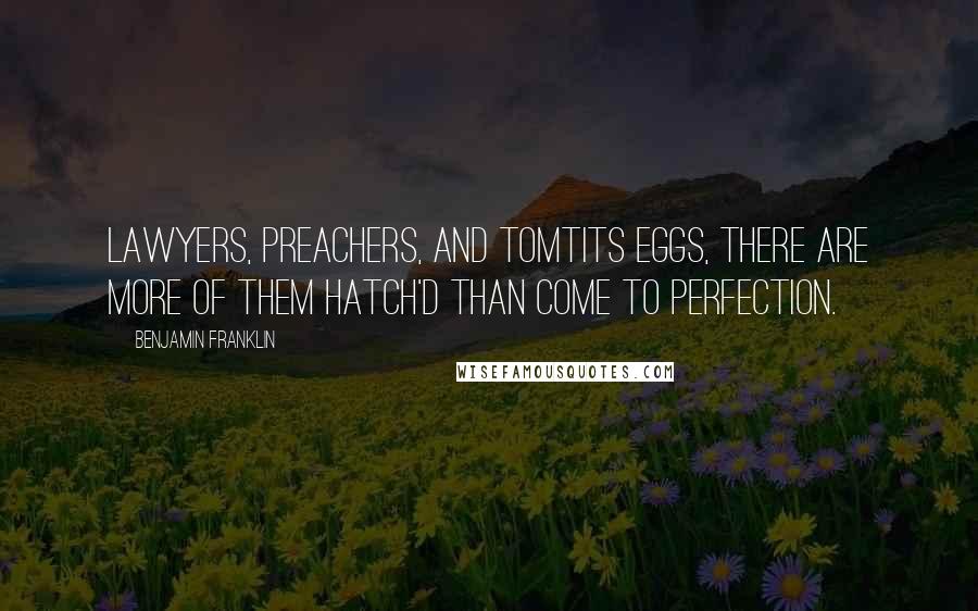 Benjamin Franklin Quotes: Lawyers, Preachers, and Tomtits Eggs, there are more of them hatch'd than come to perfection.