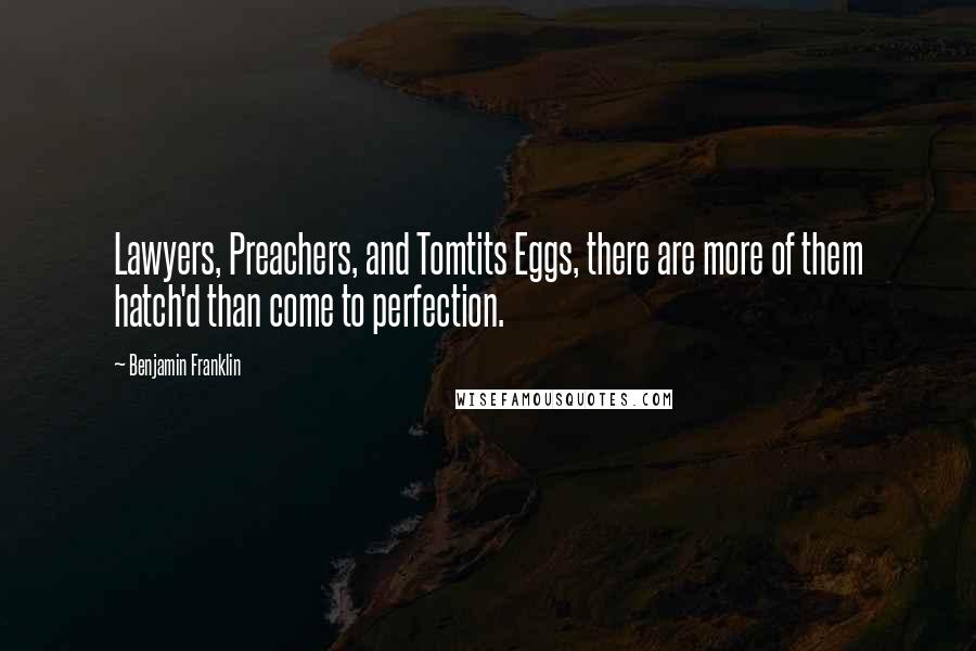 Benjamin Franklin Quotes: Lawyers, Preachers, and Tomtits Eggs, there are more of them hatch'd than come to perfection.