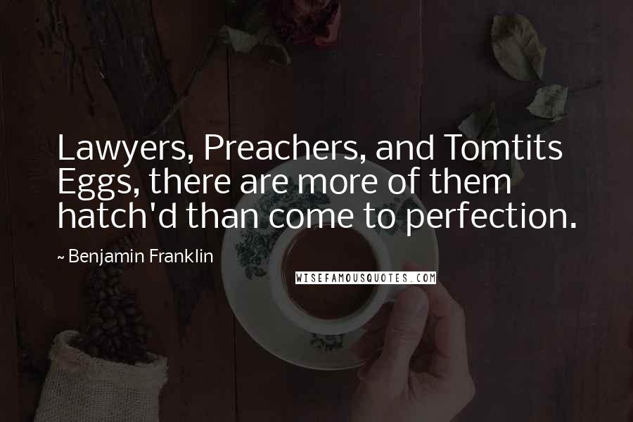 Benjamin Franklin Quotes: Lawyers, Preachers, and Tomtits Eggs, there are more of them hatch'd than come to perfection.