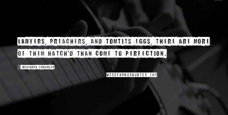 Benjamin Franklin Quotes: Lawyers, Preachers, and Tomtits Eggs, there are more of them hatch'd than come to perfection.