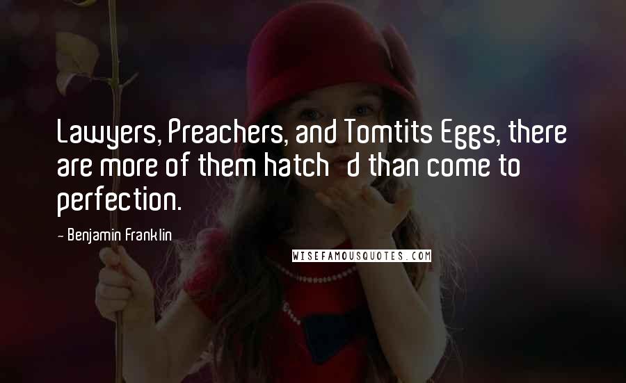 Benjamin Franklin Quotes: Lawyers, Preachers, and Tomtits Eggs, there are more of them hatch'd than come to perfection.