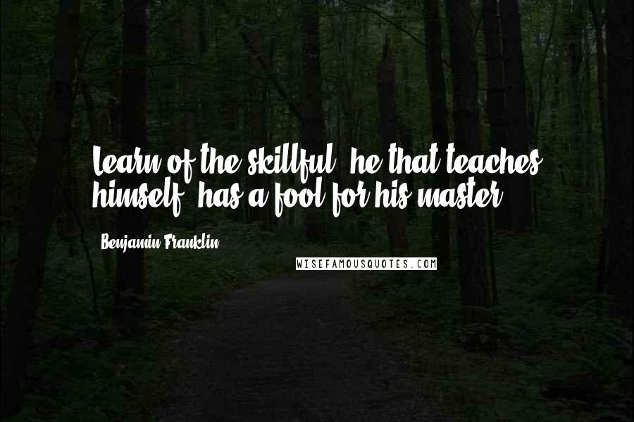 Benjamin Franklin Quotes: Learn of the skillful; he that teaches himself, has a fool for his master.