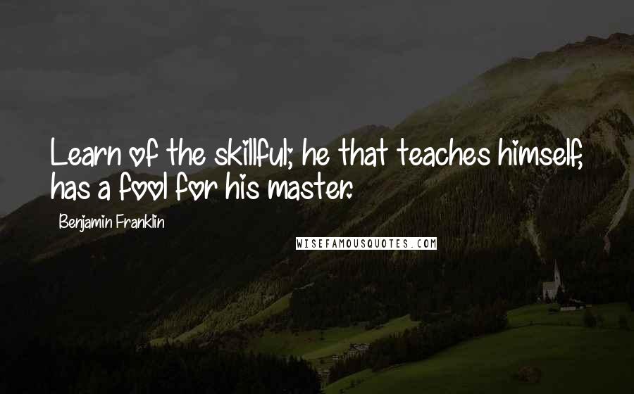 Benjamin Franklin Quotes: Learn of the skillful; he that teaches himself, has a fool for his master.