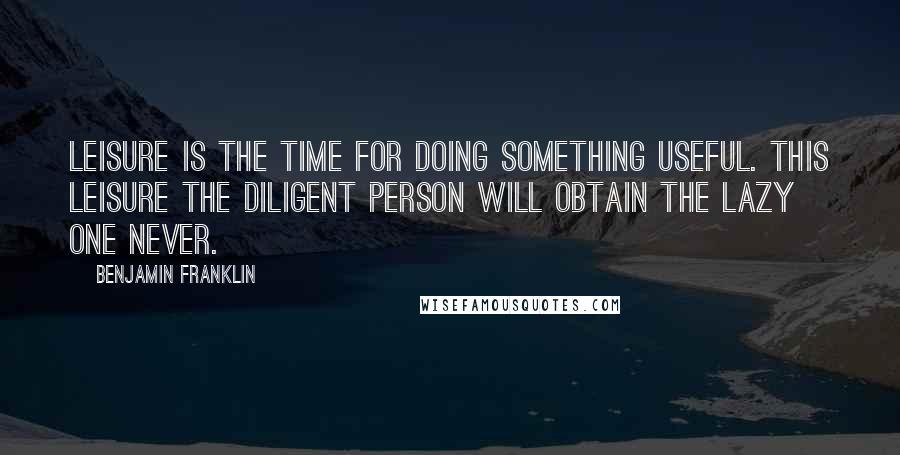 Benjamin Franklin Quotes: Leisure is the time for doing something useful. This leisure the diligent person will obtain the lazy one never.