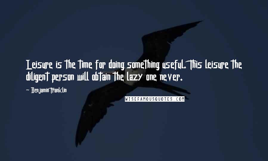 Benjamin Franklin Quotes: Leisure is the time for doing something useful. This leisure the diligent person will obtain the lazy one never.