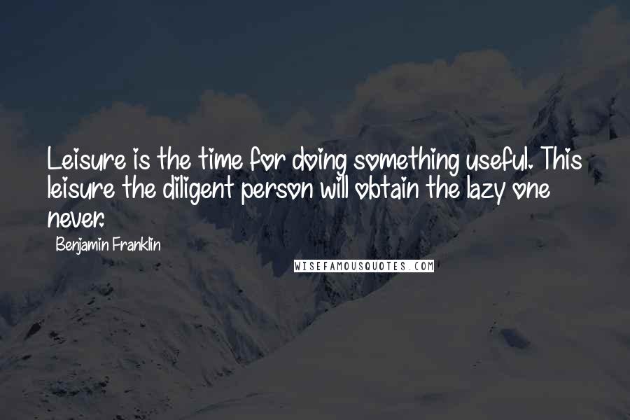 Benjamin Franklin Quotes: Leisure is the time for doing something useful. This leisure the diligent person will obtain the lazy one never.