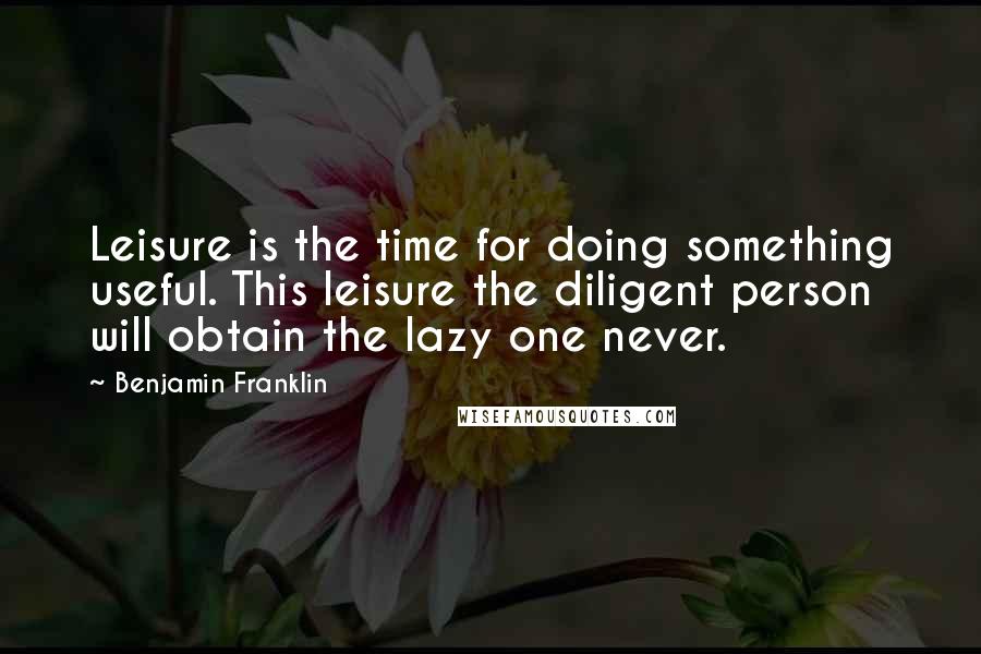 Benjamin Franklin Quotes: Leisure is the time for doing something useful. This leisure the diligent person will obtain the lazy one never.