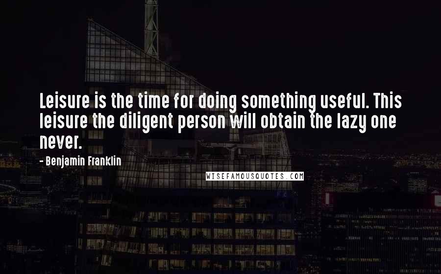 Benjamin Franklin Quotes: Leisure is the time for doing something useful. This leisure the diligent person will obtain the lazy one never.