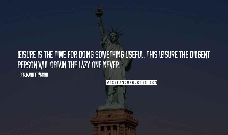 Benjamin Franklin Quotes: Leisure is the time for doing something useful. This leisure the diligent person will obtain the lazy one never.