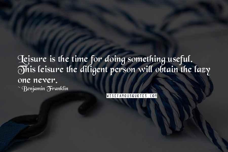 Benjamin Franklin Quotes: Leisure is the time for doing something useful. This leisure the diligent person will obtain the lazy one never.