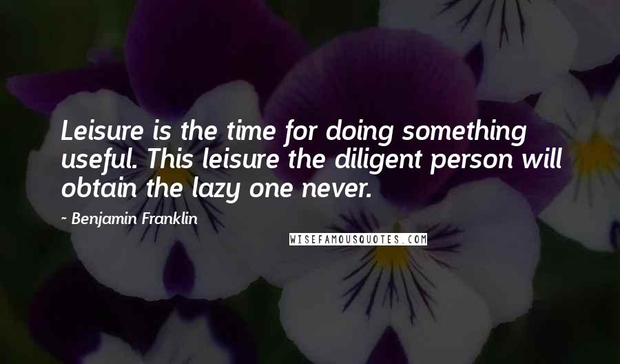 Benjamin Franklin Quotes: Leisure is the time for doing something useful. This leisure the diligent person will obtain the lazy one never.