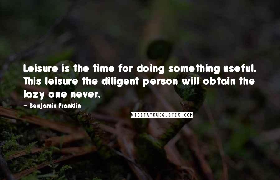 Benjamin Franklin Quotes: Leisure is the time for doing something useful. This leisure the diligent person will obtain the lazy one never.