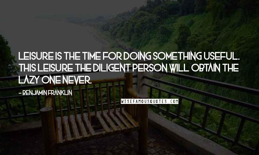 Benjamin Franklin Quotes: Leisure is the time for doing something useful. This leisure the diligent person will obtain the lazy one never.