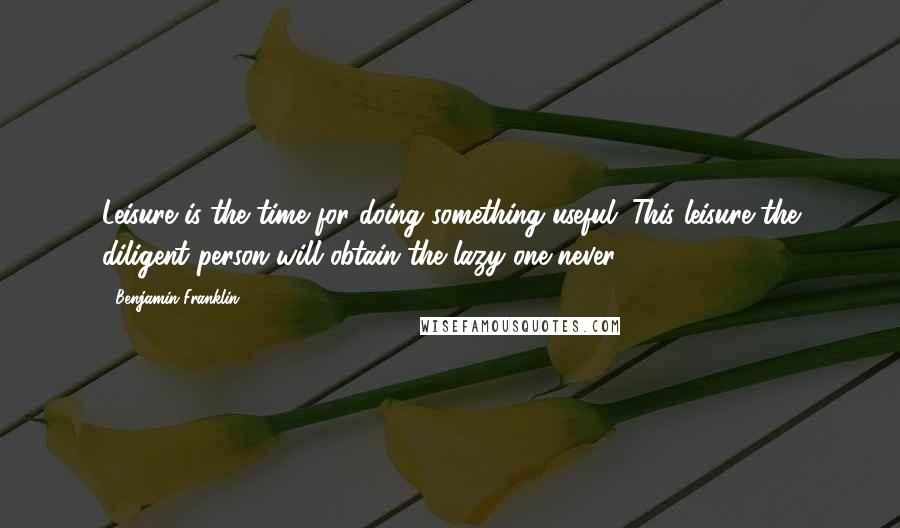 Benjamin Franklin Quotes: Leisure is the time for doing something useful. This leisure the diligent person will obtain the lazy one never.