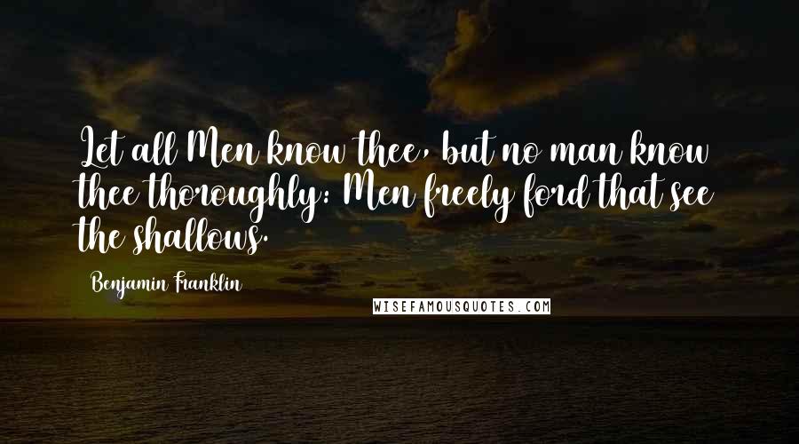 Benjamin Franklin Quotes: Let all Men know thee, but no man know thee thoroughly: Men freely ford that see the shallows.