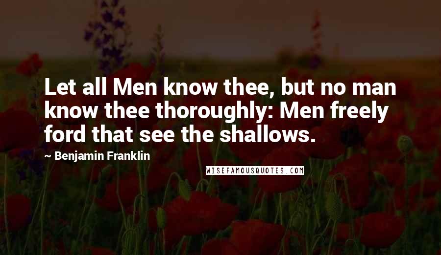 Benjamin Franklin Quotes: Let all Men know thee, but no man know thee thoroughly: Men freely ford that see the shallows.