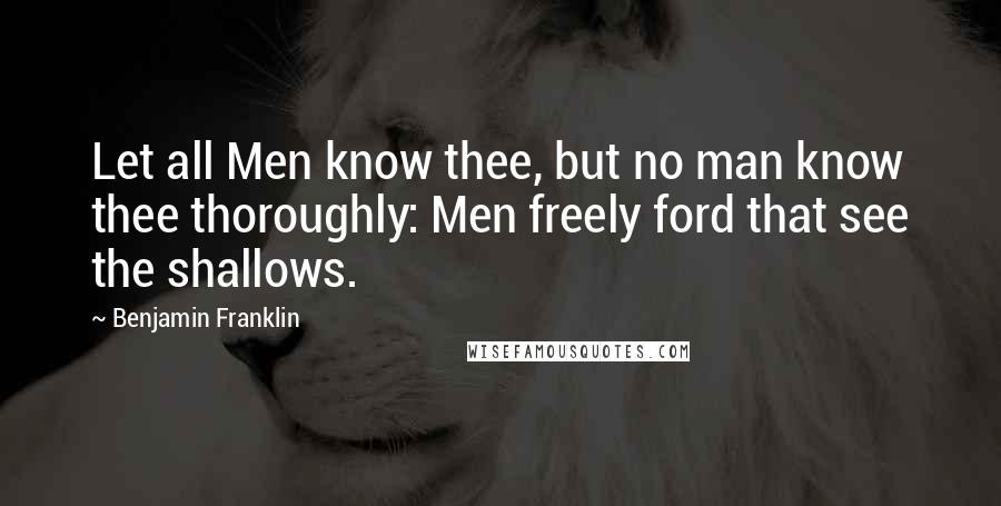 Benjamin Franklin Quotes: Let all Men know thee, but no man know thee thoroughly: Men freely ford that see the shallows.