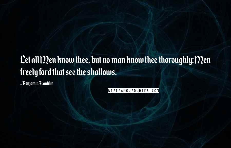 Benjamin Franklin Quotes: Let all Men know thee, but no man know thee thoroughly: Men freely ford that see the shallows.