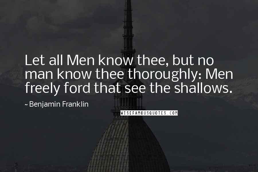 Benjamin Franklin Quotes: Let all Men know thee, but no man know thee thoroughly: Men freely ford that see the shallows.