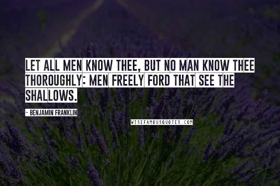 Benjamin Franklin Quotes: Let all Men know thee, but no man know thee thoroughly: Men freely ford that see the shallows.
