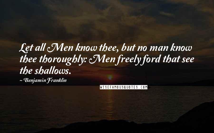 Benjamin Franklin Quotes: Let all Men know thee, but no man know thee thoroughly: Men freely ford that see the shallows.