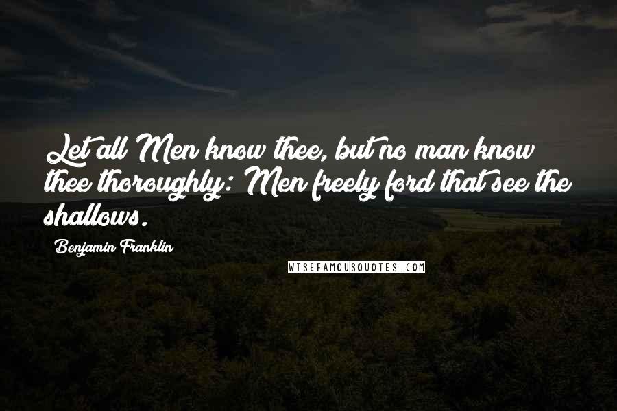 Benjamin Franklin Quotes: Let all Men know thee, but no man know thee thoroughly: Men freely ford that see the shallows.