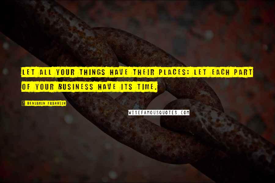 Benjamin Franklin Quotes: Let all your things have their places; let each part of your business have its time.