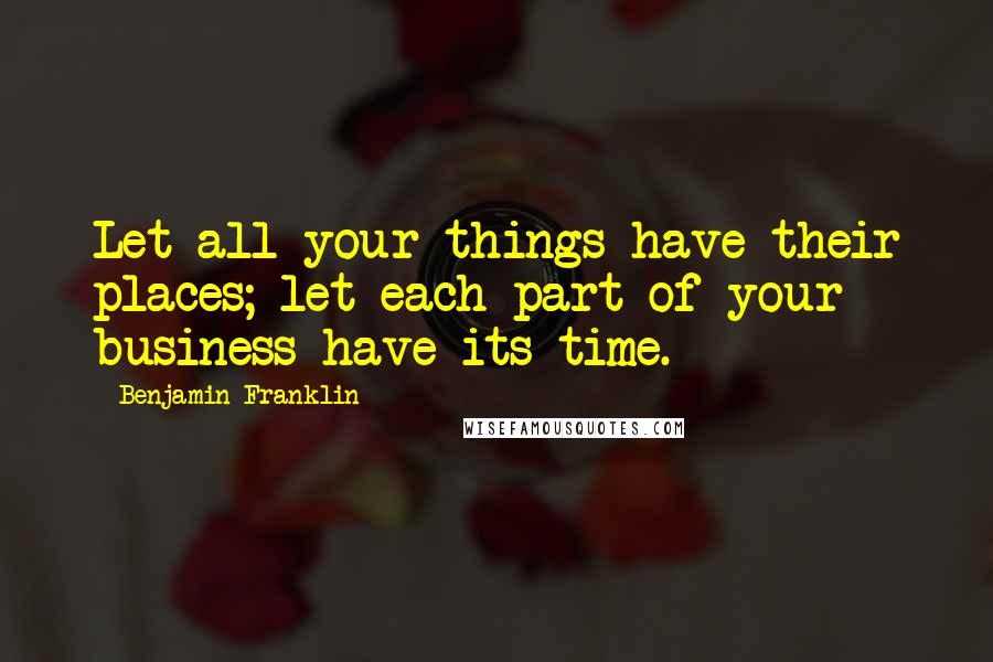 Benjamin Franklin Quotes: Let all your things have their places; let each part of your business have its time.