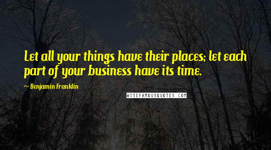 Benjamin Franklin Quotes: Let all your things have their places; let each part of your business have its time.