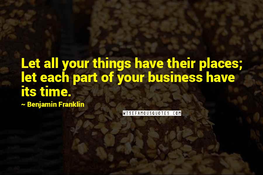 Benjamin Franklin Quotes: Let all your things have their places; let each part of your business have its time.