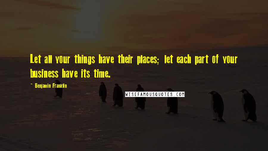 Benjamin Franklin Quotes: Let all your things have their places; let each part of your business have its time.