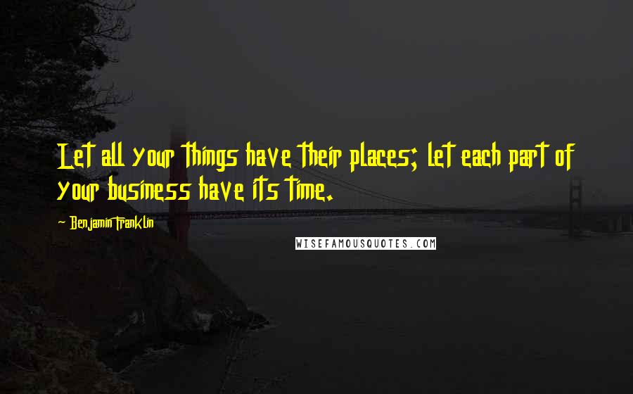 Benjamin Franklin Quotes: Let all your things have their places; let each part of your business have its time.