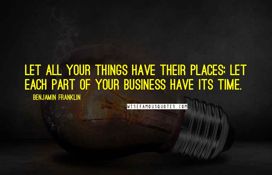 Benjamin Franklin Quotes: Let all your things have their places; let each part of your business have its time.