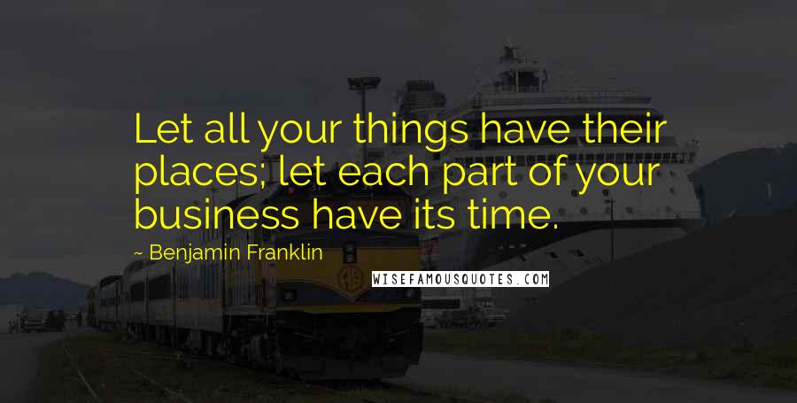 Benjamin Franklin Quotes: Let all your things have their places; let each part of your business have its time.