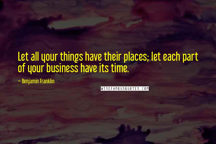 Benjamin Franklin Quotes: Let all your things have their places; let each part of your business have its time.