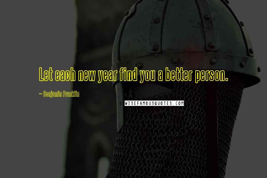Benjamin Franklin Quotes: Let each new year find you a better person.
