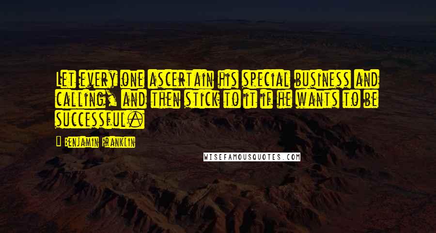 Benjamin Franklin Quotes: Let every one ascertain his special business and calling, and then stick to it if he wants to be successful.