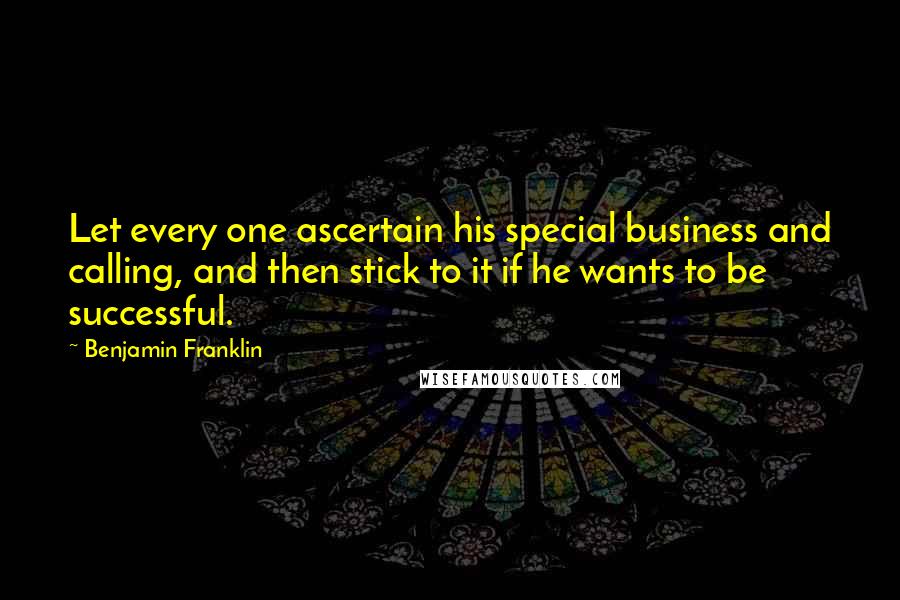 Benjamin Franklin Quotes: Let every one ascertain his special business and calling, and then stick to it if he wants to be successful.