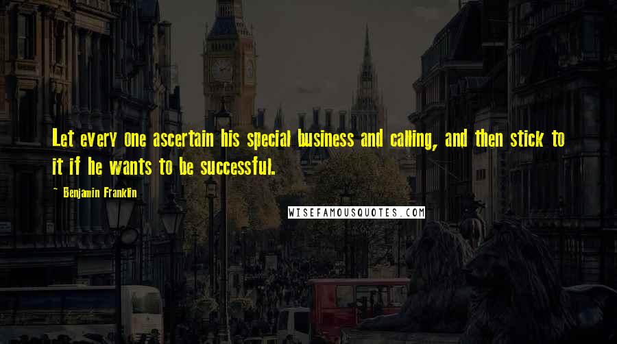 Benjamin Franklin Quotes: Let every one ascertain his special business and calling, and then stick to it if he wants to be successful.